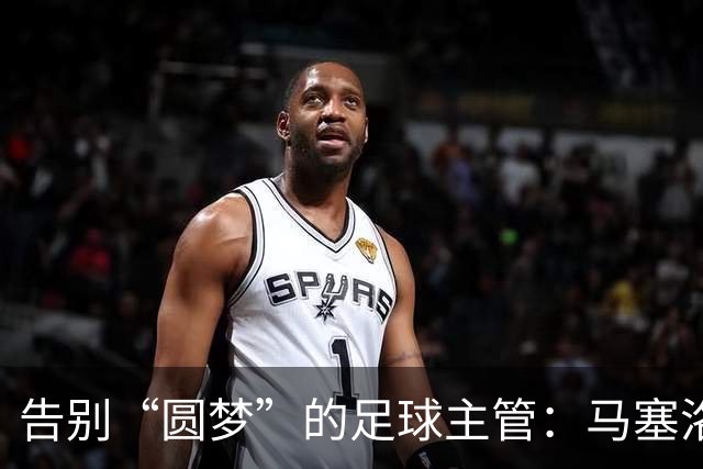 告别“圆梦”的足球主管：马塞洛的离任故事